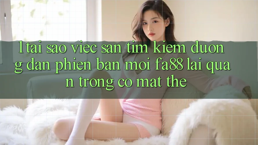 1. Tại Sao Việc Săn tìm Kiếm Đường dẫn Phiên bản mới FA88 Lại Quan Trọng Có mặt Thế?