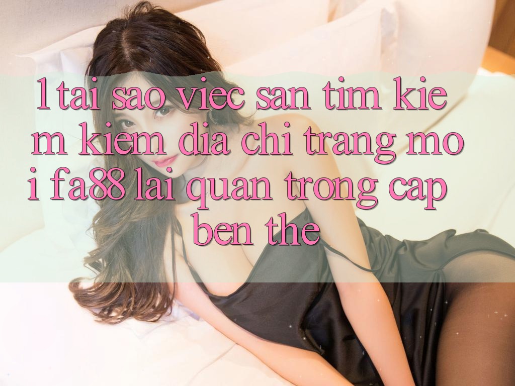 1. Tại Sao Việc Săn tìm kiếm Kiếm Địa chỉ trang Mới FA88 Lại Quan Trọng Cập bến Thế?