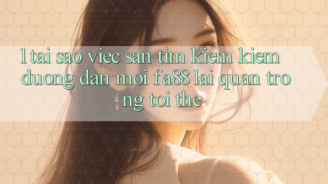 1. Tại Sao Việc Săn tìm kiếm Kiếm Đường dẫn Mới FA88 Lại Quan Trọng Tới Thế?