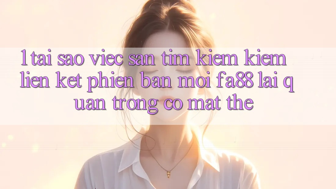 1. Tại Sao Việc Săn tìm kiếm Kiếm Liên kết Phiên bản mới FA88 Lại Quan Trọng Có mặt Thế?