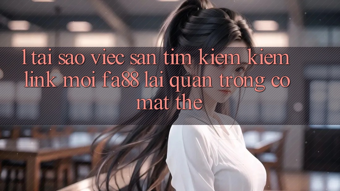 1. Tại Sao Việc Săn tìm kiếm Kiếm Link Mới FA88 Lại Quan Trọng Có mặt Thế? 1. Tại Sao Việc Săn tìm kiếm Kiếm Link Mới FA88 Lại Quan Trọng Có mặt Thế?