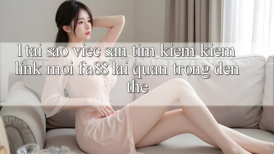 1. Tại Sao Việc Săn tìm kiếm Kiếm Link Mới FA88 Lại Quan Trọng Đến Thế?