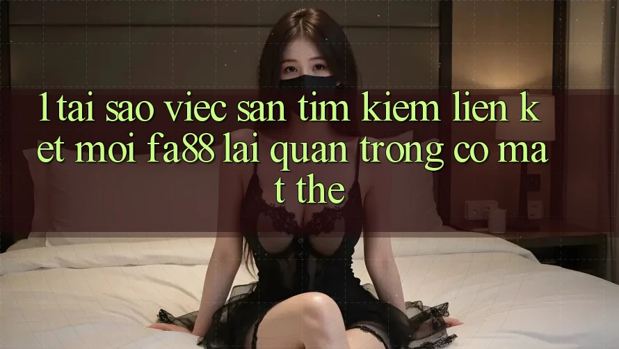 1. Tại Sao Việc Săn tìm Kiếm Liên kết Mới FA88 Lại Quan Trọng Có mặt Thế? 1. Tại Sao Việc Săn tìm Kiếm Liên kết Mới FA88 Lại Quan Trọng Có mặt Thế?
