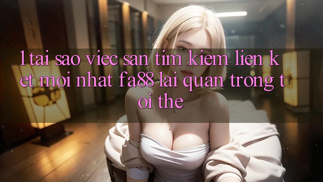 1. Tại Sao Việc Săn tìm Kiếm Liên kết Mới nhất FA88 Lại Quan Trọng Tới Thế?