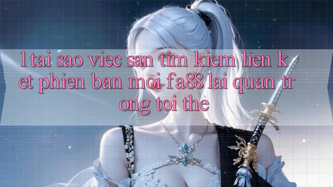 1. Tại Sao Việc Săn tìm Kiếm Liên kết Phiên bản mới FA88 Lại Quan Trọng Tới Thế?