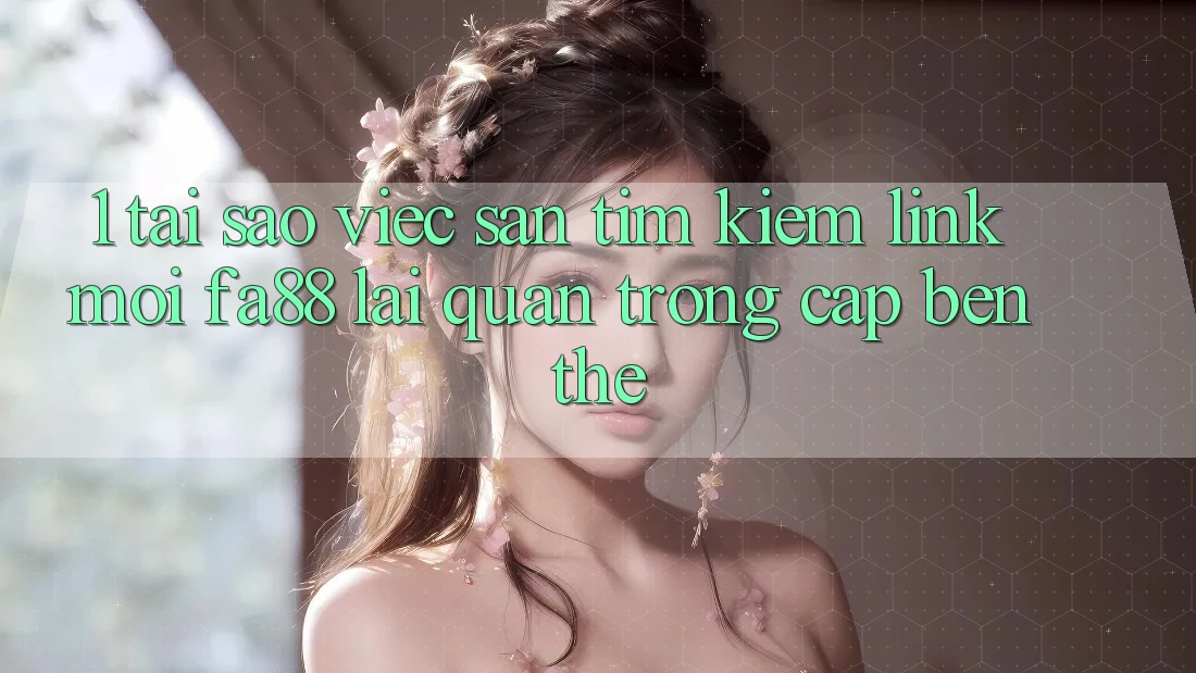 1. Tại Sao Việc Săn tìm kiếm Link Mới FA88 Lại Quan Trọng Cập bến Thế? 1. Tại Sao Việc Săn tìm kiếm Link Mới FA88 Lại Quan Trọng Cập bến Thế?