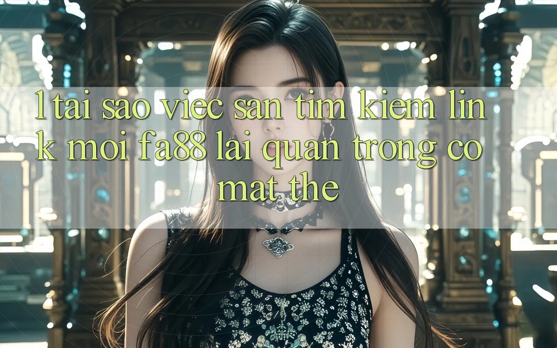 1. Tại Sao Việc Săn tìm kiếm Link Mới FA88 Lại Quan Trọng Có mặt Thế? 1. Tại Sao Việc Săn tìm kiếm Link Mới FA88 Lại Quan Trọng Có mặt Thế?