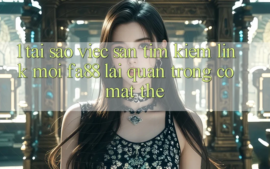 1. Tại Sao Việc Săn tìm kiếm Link Mới FA88 Lại Quan Trọng Có mặt Thế?