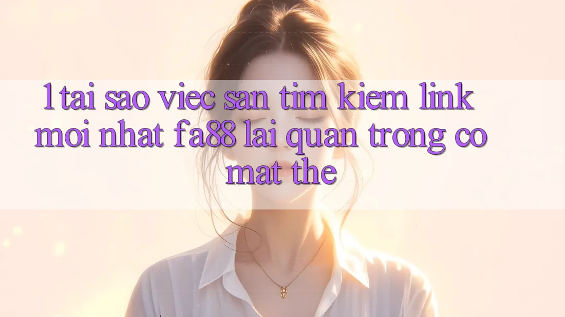 1. Tại Sao Việc Săn tìm kiếm Link Mới nhất FA88 Lại Quan Trọng Có mặt Thế?