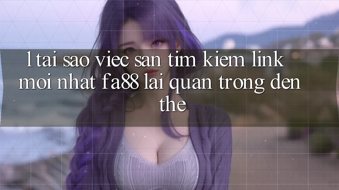 1. Tại Sao Việc Săn tìm kiếm Link Mới nhất FA88 Lại Quan Trọng Đến Thế?