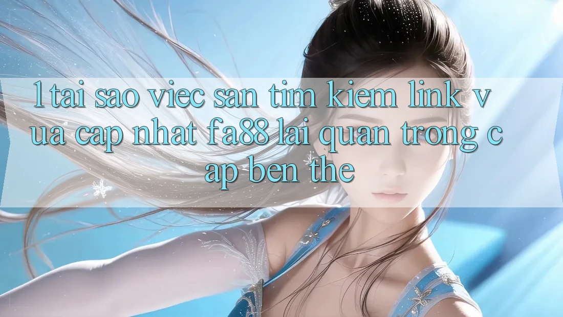 1. Tại Sao Việc Săn tìm kiếm Link Vừa cập nhật FA88 Lại Quan Trọng Cập bến Thế?