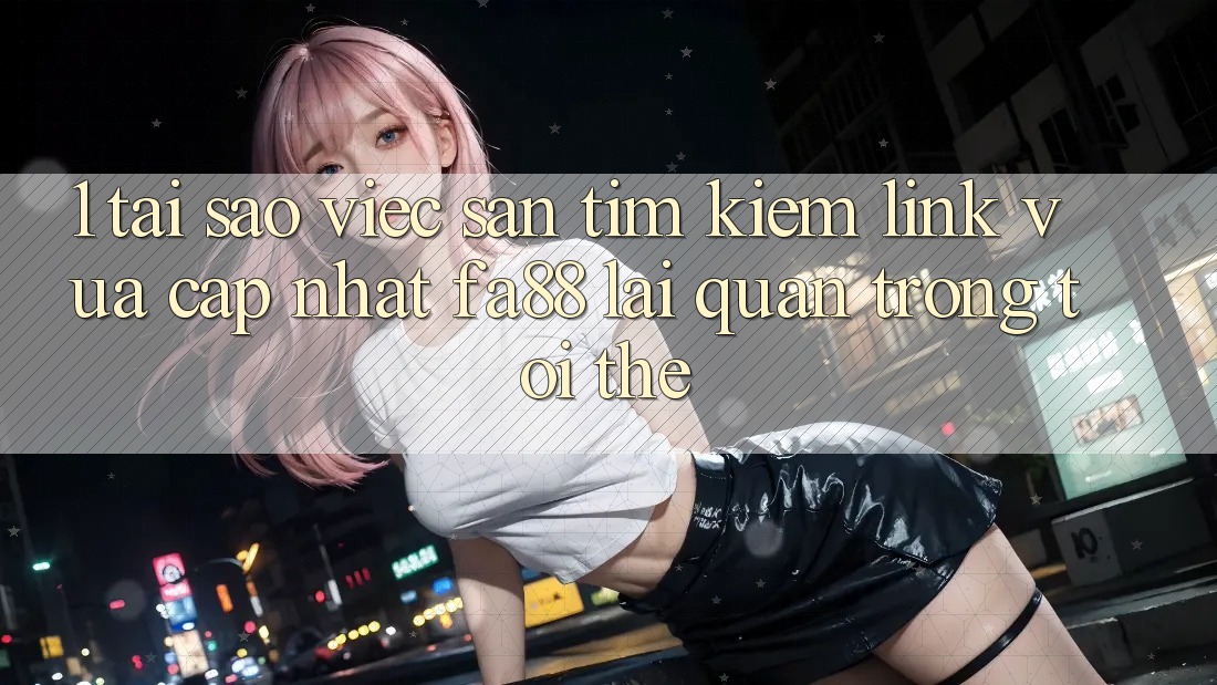 1. Tại Sao Việc Săn tìm Kiếm Link Vừa cập nhật FA88 Lại Quan Trọng Tới Thế?