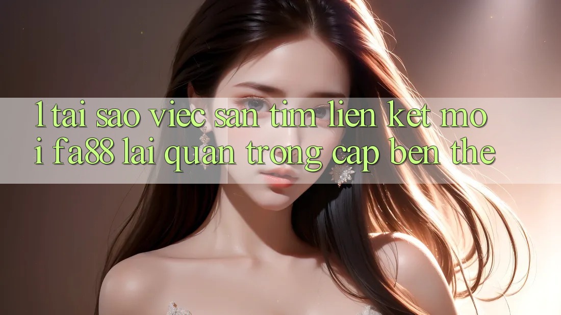 1. Tại Sao Việc Săn tìm Liên kết Mới FA88 Lại Quan Trọng Cập bến Thế?