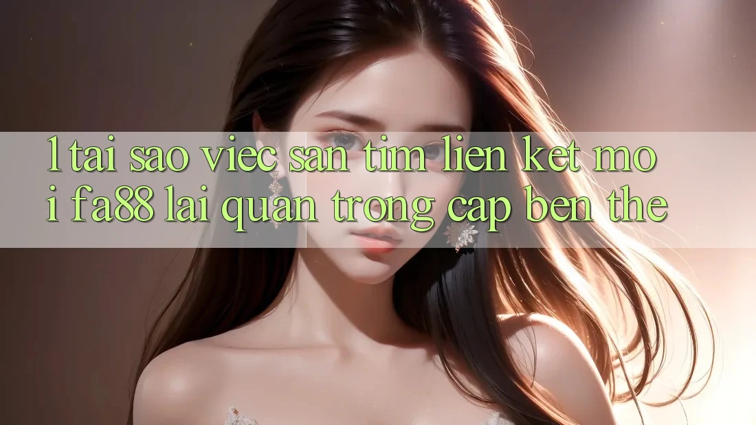 1. Tại Sao Việc Săn tìm Liên kết Mới FA88 Lại Quan Trọng Cập bến Thế?