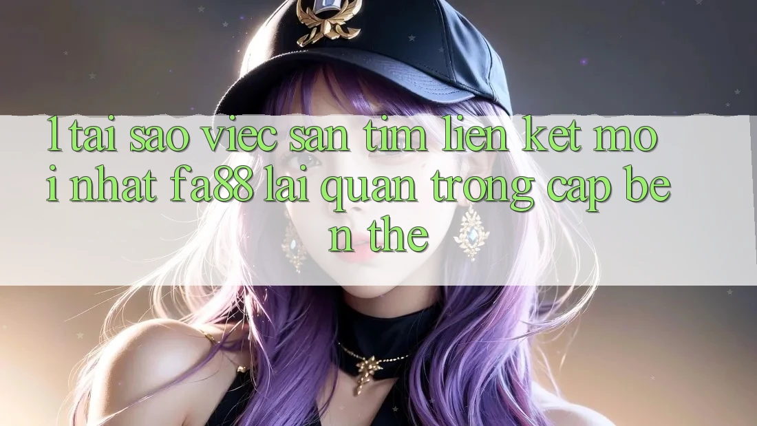 1. Tại Sao Việc Săn tìm Liên kết Mới nhất FA88 Lại Quan Trọng Cập bến Thế?