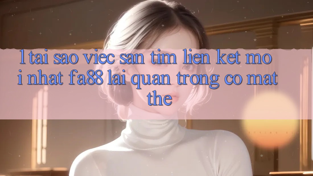 1. Tại Sao Việc Săn tìm Liên kết Mới nhất FA88 Lại Quan Trọng Có mặt Thế? 1. Tại Sao Việc Săn tìm Liên kết Mới nhất FA88 Lại Quan Trọng Có mặt Thế?