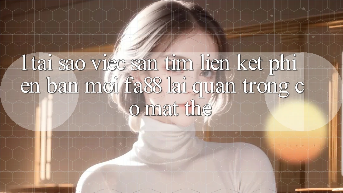 1. Tại Sao Việc Săn tìm Liên kết Phiên bản mới FA88 Lại Quan Trọng Có mặt Thế?
