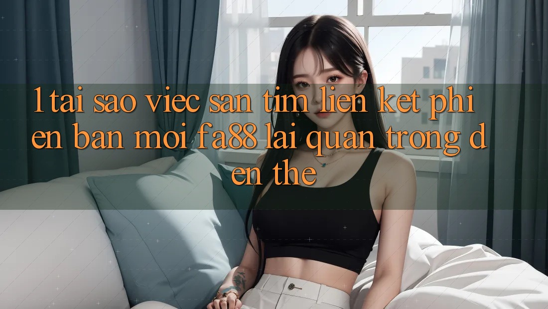 1. Tại Sao Việc Săn tìm Liên kết Phiên bản mới FA88 Lại Quan Trọng Đến Thế?