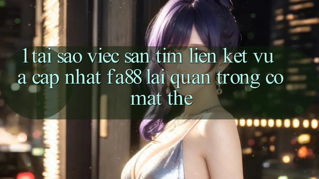 1. Tại Sao Việc Săn tìm Liên kết Vừa cập nhật FA88 Lại Quan Trọng Có mặt Thế?