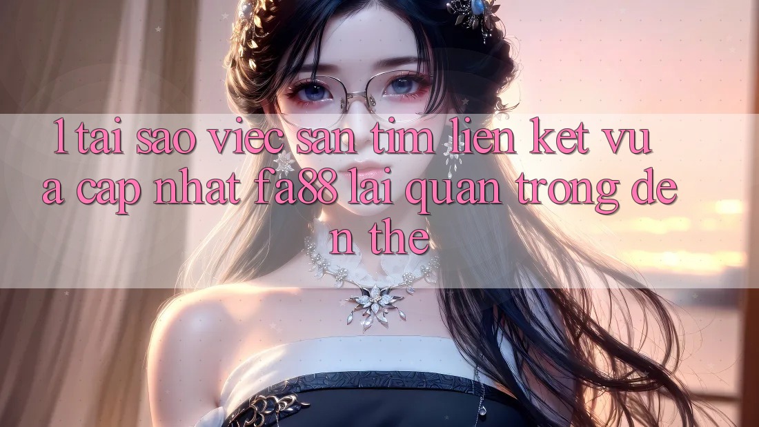 1. Tại Sao Việc Săn tìm Liên kết Vừa cập nhật FA88 Lại Quan Trọng Đến Thế?