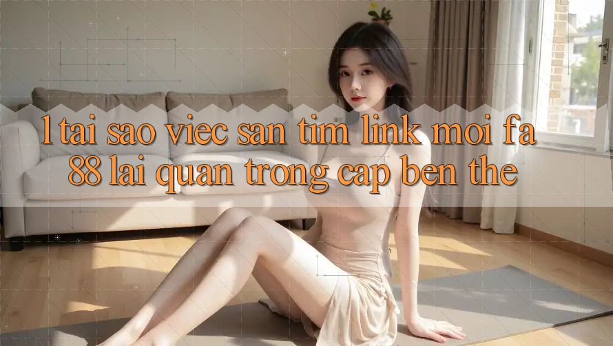1. Tại Sao Việc Săn tìm Link Mới FA88 Lại Quan Trọng Cập bến Thế? 1. Tại Sao Việc Săn tìm Link Mới FA88 Lại Quan Trọng Cập bến Thế?