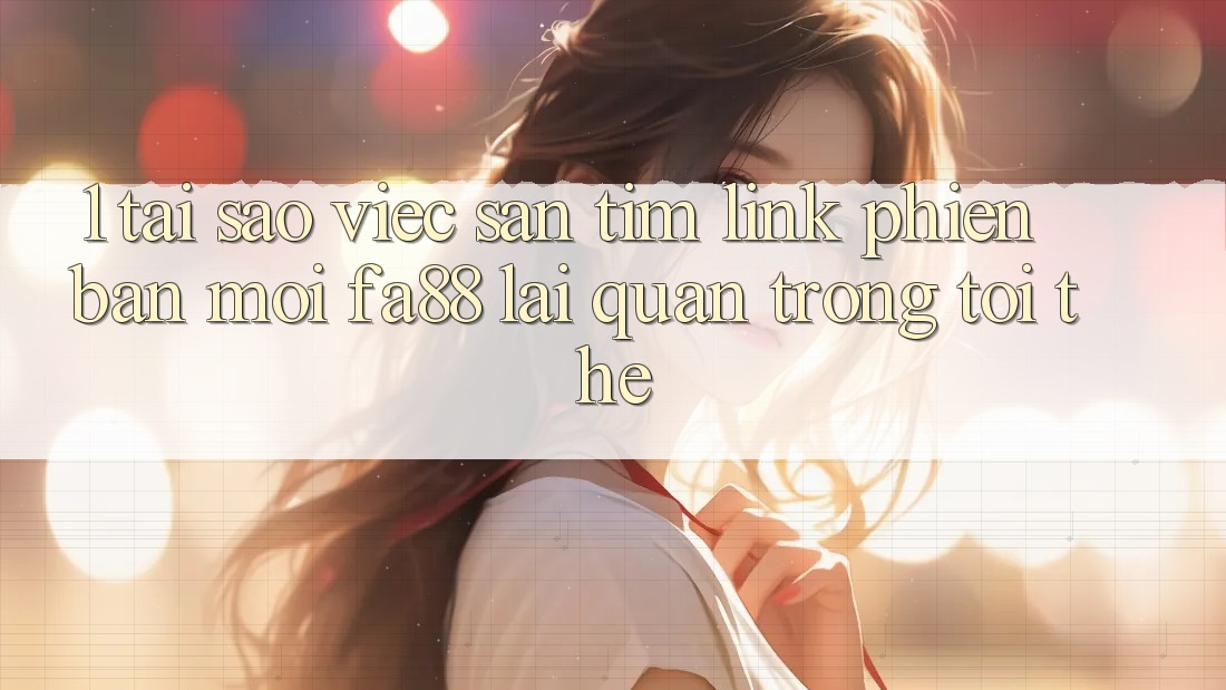1. Tại Sao Việc Săn tìm Link Phiên bản mới FA88 Lại Quan Trọng Tới Thế? 1. Tại Sao Việc Săn tìm Link Phiên bản mới FA88 Lại Quan Trọng Tới Thế?