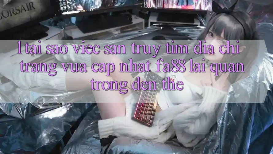 1. Tại Sao Việc Săn truy tìm Địa chỉ trang Vừa cập nhật FA88 Lại Quan Trọng Đến Thế?