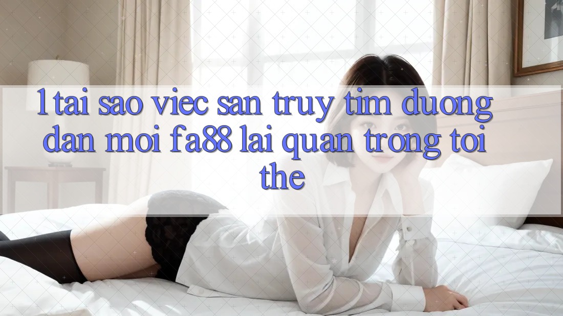 1. Tại Sao Việc Săn truy tìm Đường dẫn Mới FA88 Lại Quan Trọng Tới Thế?