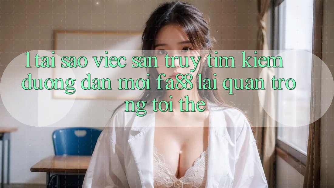 1. Tại Sao Việc Săn truy tìm Kiếm Đường dẫn Mới FA88 Lại Quan Trọng Tới Thế?