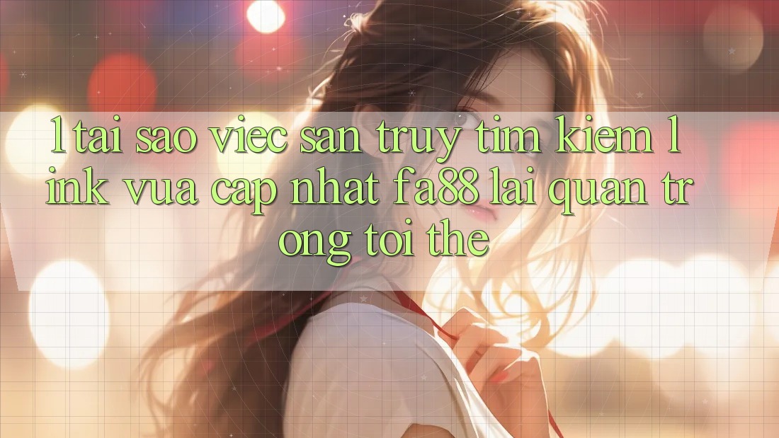 1. Tại Sao Việc Săn truy tìm Kiếm Link Vừa cập nhật FA88 Lại Quan Trọng Tới Thế?