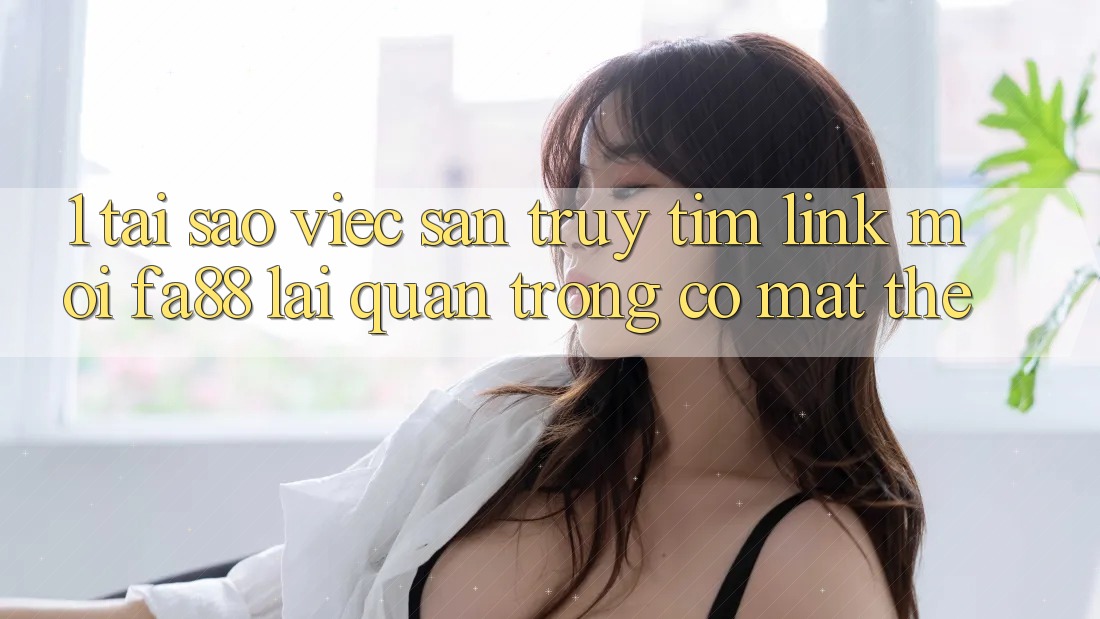 1. Tại Sao Việc Săn truy tìm Link Mới FA88 Lại Quan Trọng Có mặt Thế? 1. Tại Sao Việc Săn truy tìm Link Mới FA88 Lại Quan Trọng Có mặt Thế?