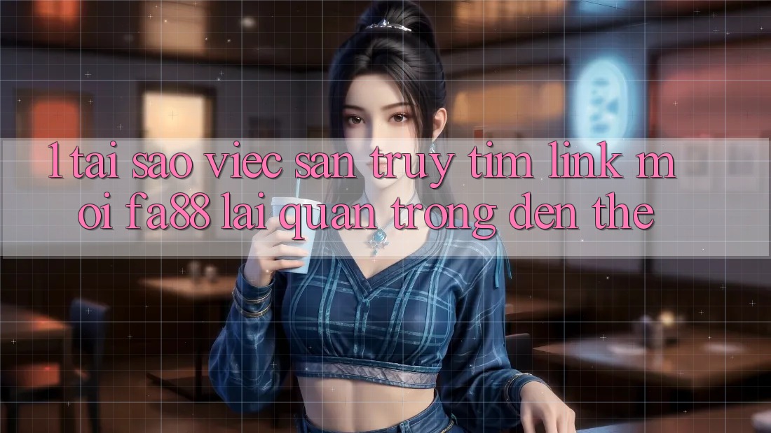 1. Tại Sao Việc Săn truy tìm Link Mới FA88 Lại Quan Trọng Đến Thế?