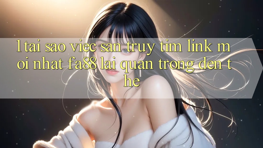 1. Tại Sao Việc Săn truy tìm Link Mới nhất FA88 Lại Quan Trọng Đến Thế?