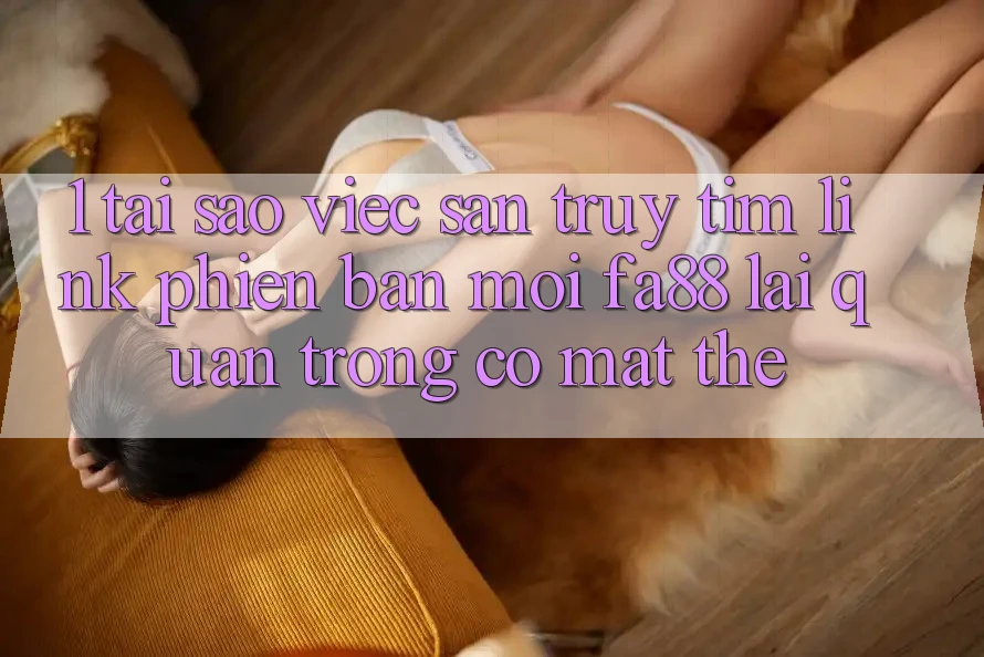 1. Tại Sao Việc Săn truy tìm Link Phiên bản mới FA88 Lại Quan Trọng Có mặt Thế?