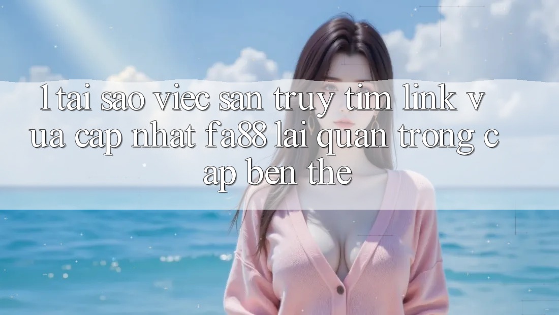 1. Tại Sao Việc Săn truy tìm Link Vừa cập nhật FA88 Lại Quan Trọng Cập bến Thế?