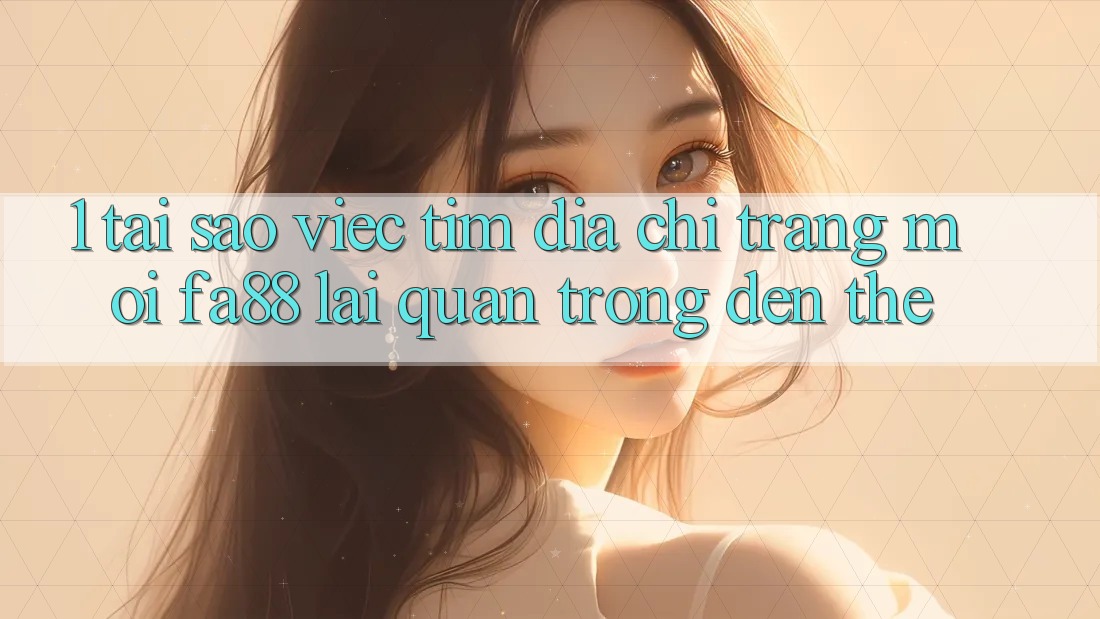 1. Tại Sao Việc Tìm Địa chỉ trang Mới FA88 Lại Quan Trọng Đến Thế?