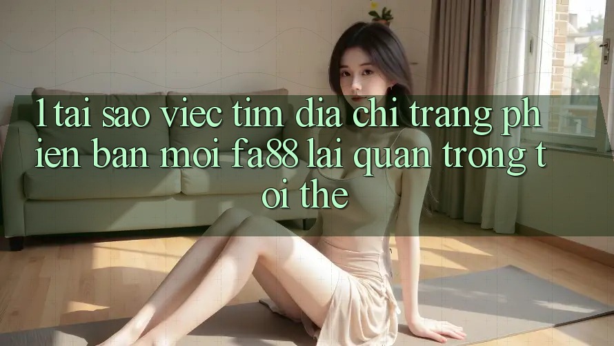 1. Tại Sao Việc Tìm Địa chỉ trang Phiên bản mới FA88 Lại Quan Trọng Tới Thế? 1. Tại Sao Việc Tìm Địa chỉ trang Phiên bản mới FA88 Lại Quan Trọng Tới Thế?