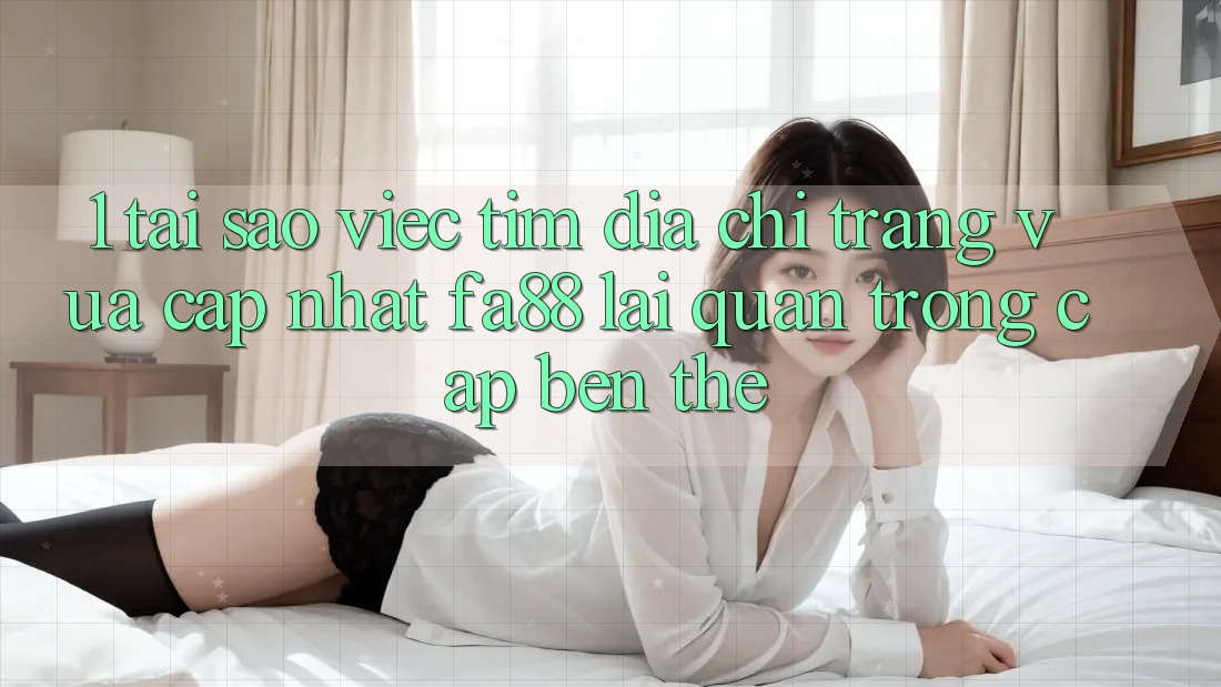 1. Tại Sao Việc Tìm Địa chỉ trang Vừa cập nhật FA88 Lại Quan Trọng Cập bến Thế? 1. Tại Sao Việc Tìm Địa chỉ trang Vừa cập nhật FA88 Lại Quan Trọng Cập bến Thế?