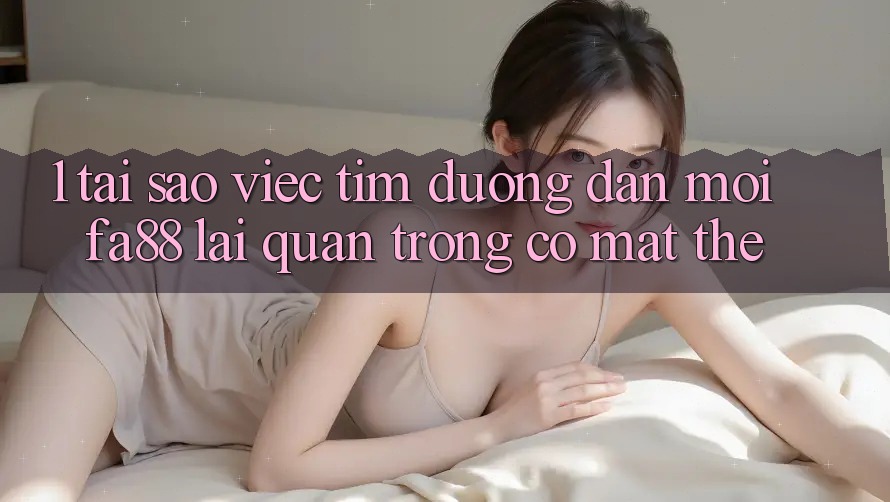 1. Tại Sao Việc Tìm Đường dẫn Mới FA88 Lại Quan Trọng Có mặt Thế? 1. Tại Sao Việc Tìm Đường dẫn Mới FA88 Lại Quan Trọng Có mặt Thế?