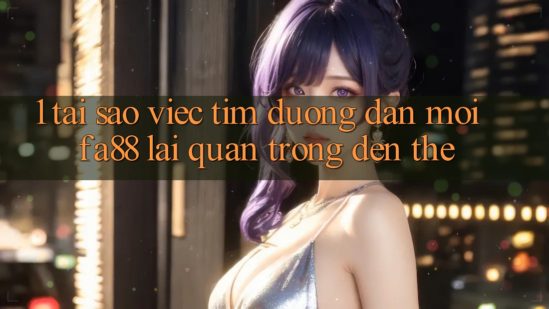 1. Tại Sao Việc Tìm Đường dẫn Mới FA88 Lại Quan Trọng Đến Thế?