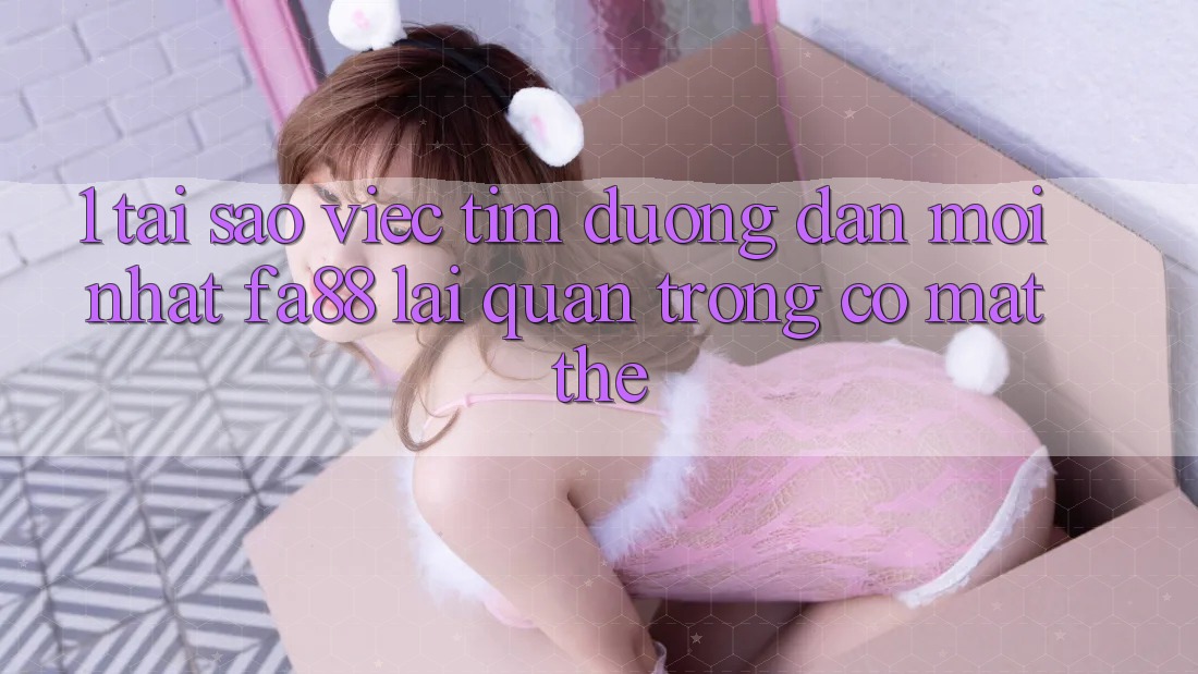 1. Tại Sao Việc Tìm Đường dẫn Mới nhất FA88 Lại Quan Trọng Có mặt Thế?