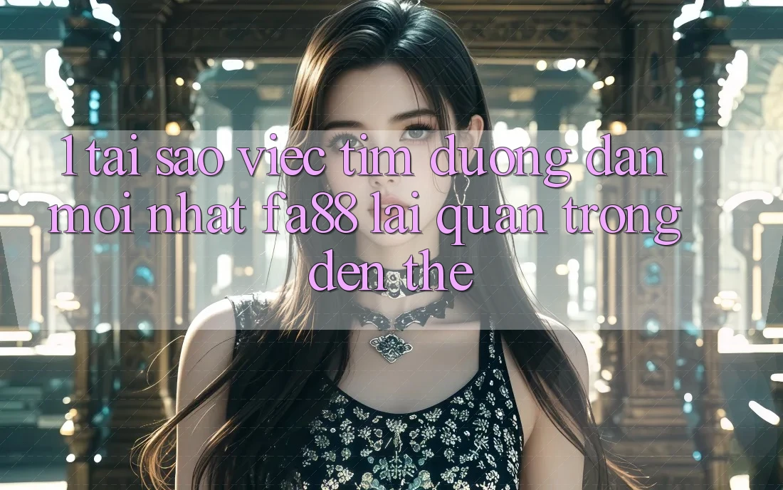 1. Tại Sao Việc Tìm Đường dẫn Mới nhất FA88 Lại Quan Trọng Đến Thế?