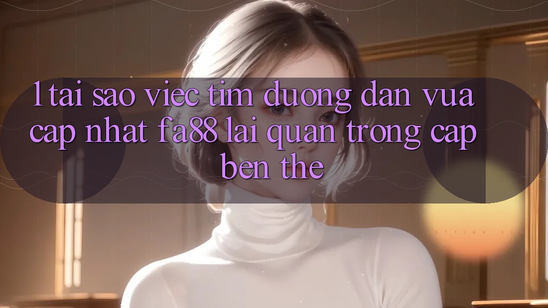 1. Tại Sao Việc Tìm Đường dẫn Vừa cập nhật FA88 Lại Quan Trọng Cập bến Thế?