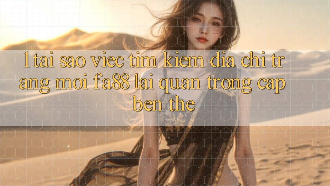 1. Tại Sao Việc Tìm kiếm Địa chỉ trang Mới FA88 Lại Quan Trọng Cập bến Thế?