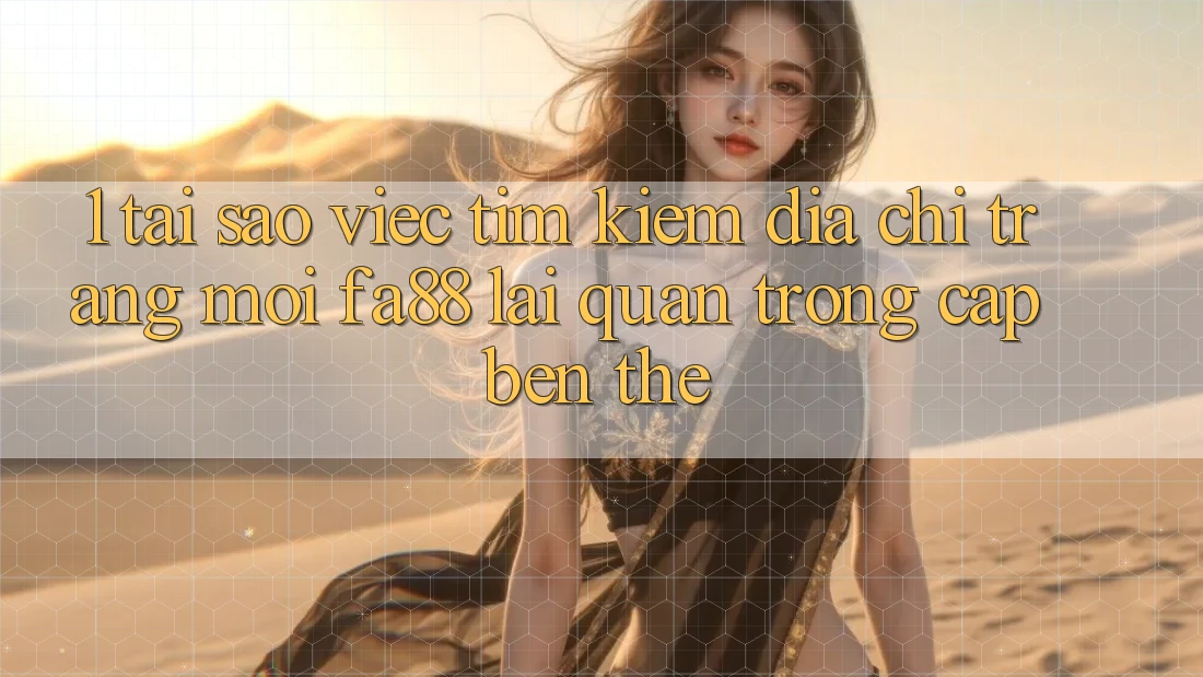 1. Tại Sao Việc Tìm Kiếm Địa chỉ trang Mới FA88 Lại Quan Trọng Cập bến Thế?