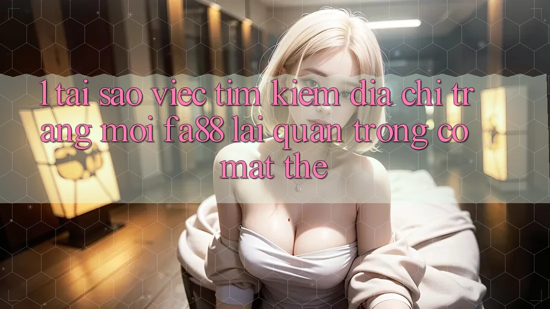 1. Tại Sao Việc Tìm Kiếm Địa chỉ trang Mới FA88 Lại Quan Trọng Có mặt Thế? 1. Tại Sao Việc Tìm Kiếm Địa chỉ trang Mới FA88 Lại Quan Trọng Có mặt Thế?