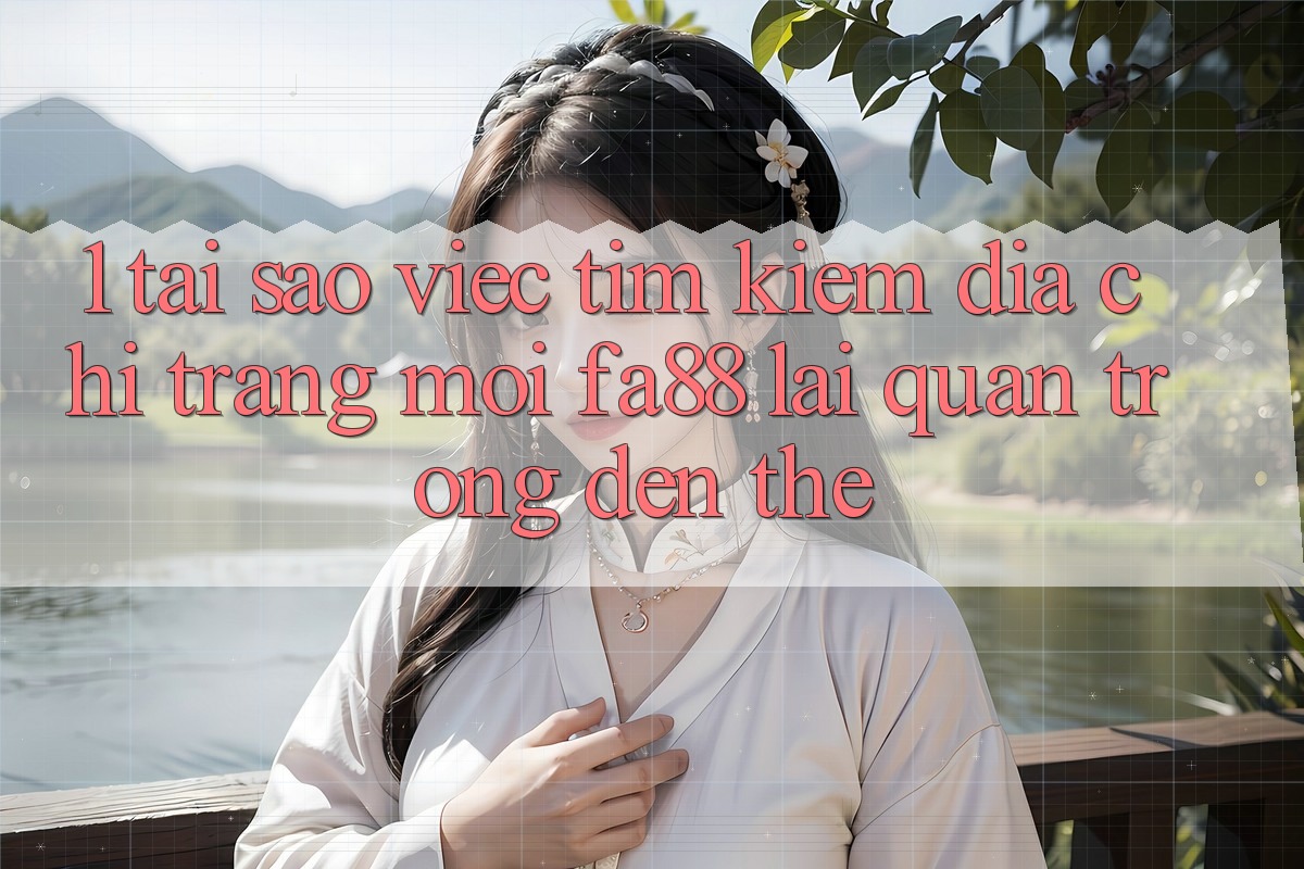1. Tại Sao Việc Tìm Kiếm Địa chỉ trang Mới FA88 Lại Quan Trọng Đến Thế?