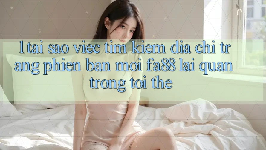 1. Tại Sao Việc Tìm Kiếm Địa chỉ trang Phiên bản mới FA88 Lại Quan Trọng Tới Thế? 1. Tại Sao Việc Tìm Kiếm Địa chỉ trang Phiên bản mới FA88 Lại Quan Trọng Tới Thế?