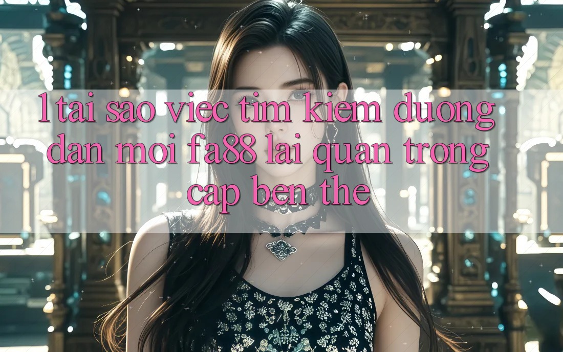 1. Tại Sao Việc Tìm Kiếm Đường dẫn Mới FA88 Lại Quan Trọng Cập bến Thế?