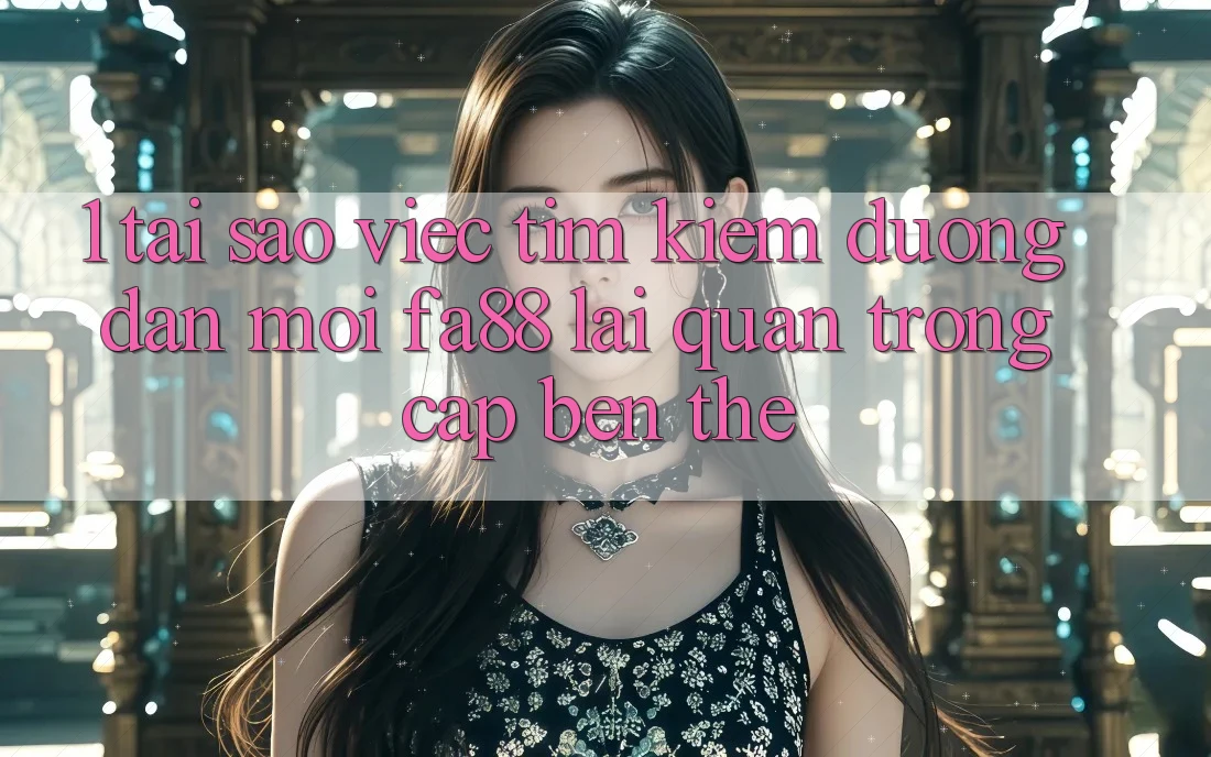 1. Tại Sao Việc Tìm Kiếm Đường dẫn Mới FA88 Lại Quan Trọng Cập bến Thế?